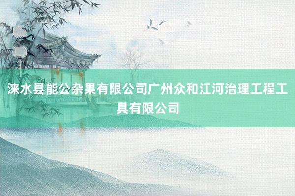 涞水县能公杂果有限公司广州众和江河治理工程工具有限公司